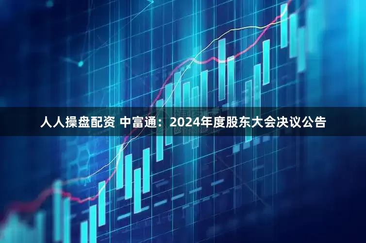 人人操盘配资 中富通：2024年度股东大会决议公告