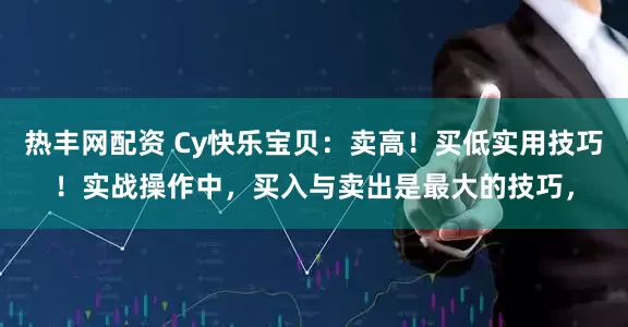 热丰网配资 Cy快乐宝贝：卖高！买低实用技巧！实战操作中，买入与卖出是最大的技巧，