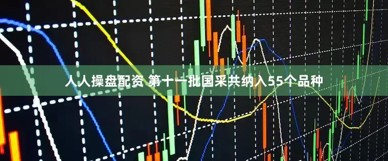 人人操盘配资 第十一批国采共纳入55个品种