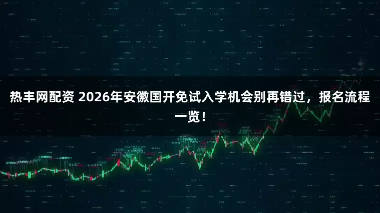 热丰网配资 2026年安徽国开免试入学机会别再错过，报名流程一览！