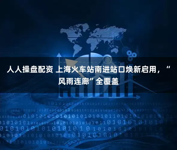 人人操盘配资 上海火车站南进站口焕新启用，“风雨连廊”全覆盖