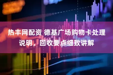 热丰网配资 德基广场购物卡处理说明，回收要点细致讲解