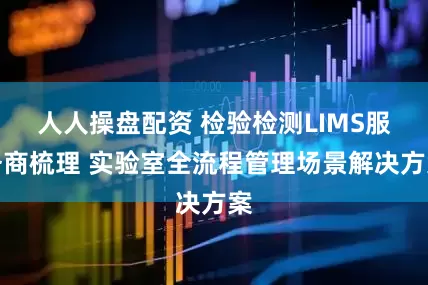 人人操盘配资 检验检测LIMS服务商梳理 实验室全流程管理场景解决方案